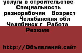 услуги в строительстве › Специальность ­ разнорабочии › Возраст ­ 45 - Челябинская обл., Челябинск г. Работа » Резюме   